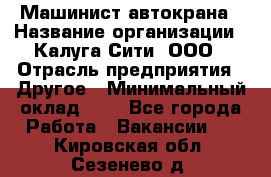 Машинист автокрана › Название организации ­ Калуга-Сити, ООО › Отрасль предприятия ­ Другое › Минимальный оклад ­ 1 - Все города Работа » Вакансии   . Кировская обл.,Сезенево д.